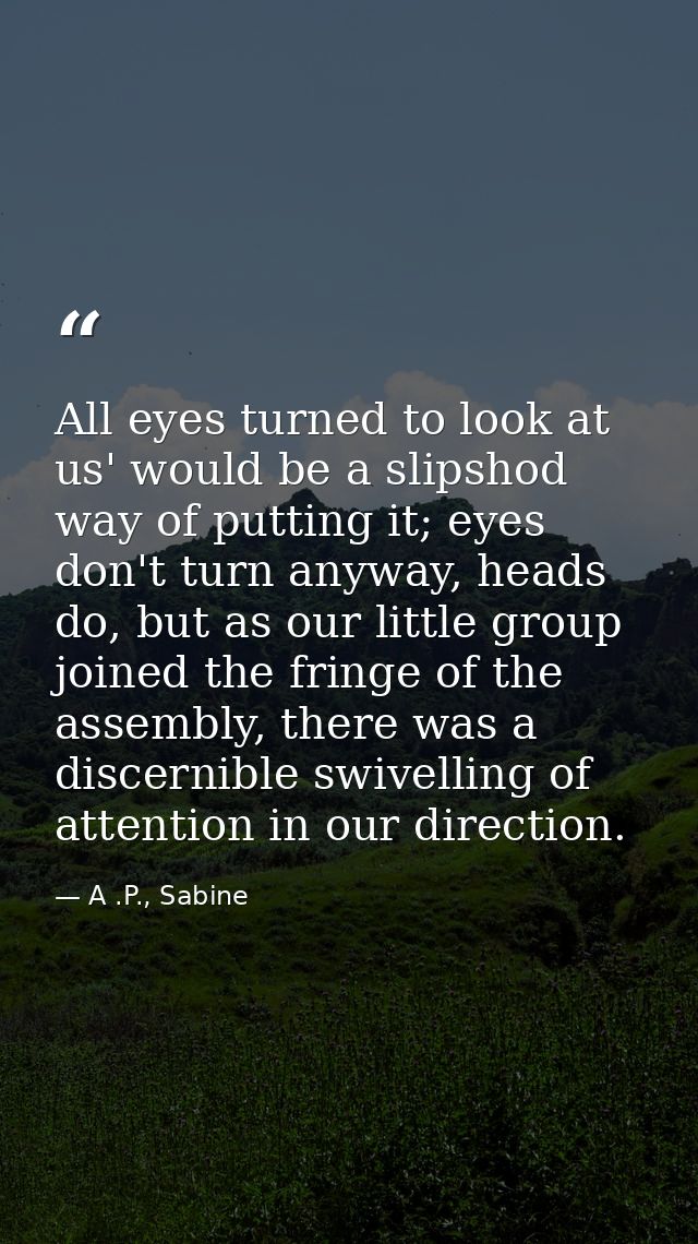 All eyes turned to look at us' would be a slipshod way of putting it; eyes don't turn anyway, heads do, but as our littl — A .P., Sabine