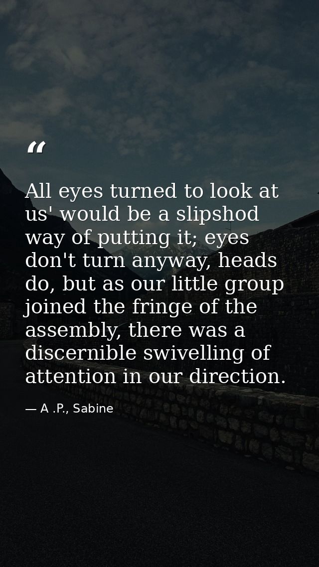 All eyes turned to look at us' would be a slipshod way of putting it; eyes don't turn anyway, heads do, but as our littl — A .P., Sabine
