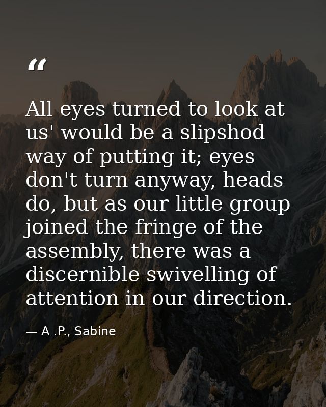 All eyes turned to look at us' would be a slipshod way of putting it; eyes don't turn anyway, heads do, but as our littl — A .P., Sabine