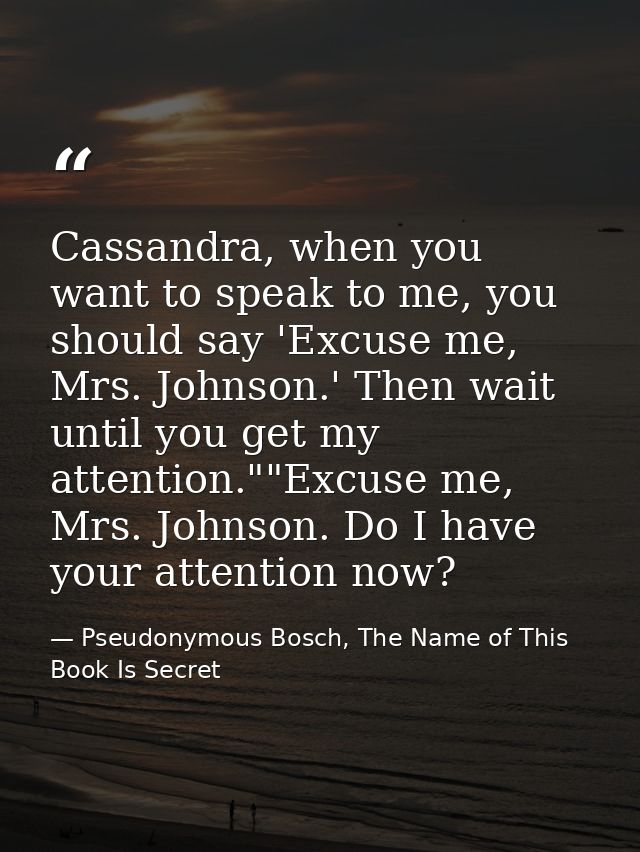 Cassandra, when you want to speak to me, you should say 'Excuse me, Mrs. Johnson.' Then wait until you get my attention. — Pseudonymous Bosch, The Name of This Book Is Secret
