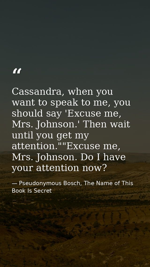 Cassandra, when you want to speak to me, you should say 'Excuse me, Mrs. Johnson.' Then wait until you get my attention. — Pseudonymous Bosch, The Name of This Book Is Secret
