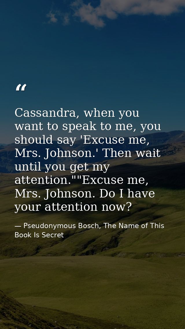 Cassandra, when you want to speak to me, you should say 'Excuse me, Mrs. Johnson.' Then wait until you get my attention. — Pseudonymous Bosch, The Name of This Book Is Secret