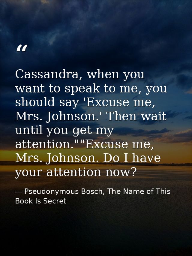 Cassandra, when you want to speak to me, you should say 'Excuse me, Mrs. Johnson.' Then wait until you get my attention. — Pseudonymous Bosch, The Name of This Book Is Secret