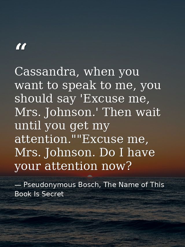 Cassandra, when you want to speak to me, you should say 'Excuse me, Mrs. Johnson.' Then wait until you get my attention. — Pseudonymous Bosch, The Name of This Book Is Secret
