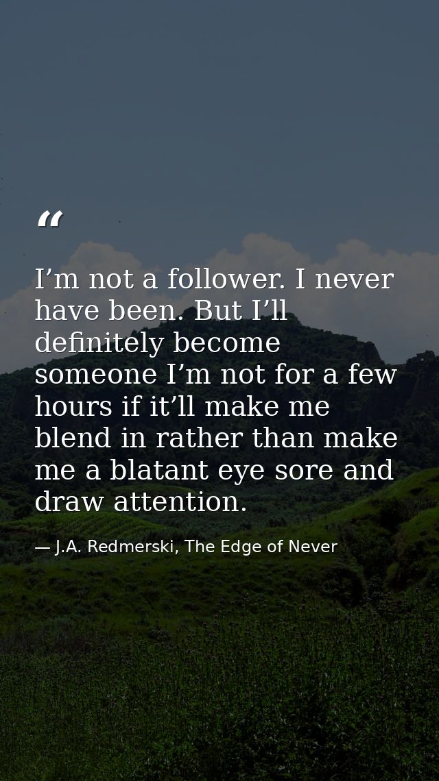 I’m not a follower. I never have been. But I’ll definitely become someone I’m not for a few hours if it’ll make me blend — J.A. Redmerski, The Edge of Never