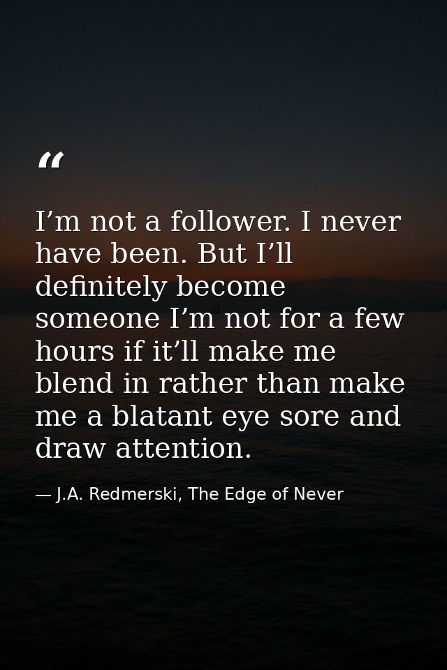 I’m not a follower. I never have been. But I’ll definitely become someone I’m not for a few hours if it’ll make me blend — J.A. Redmerski, The Edge of Never