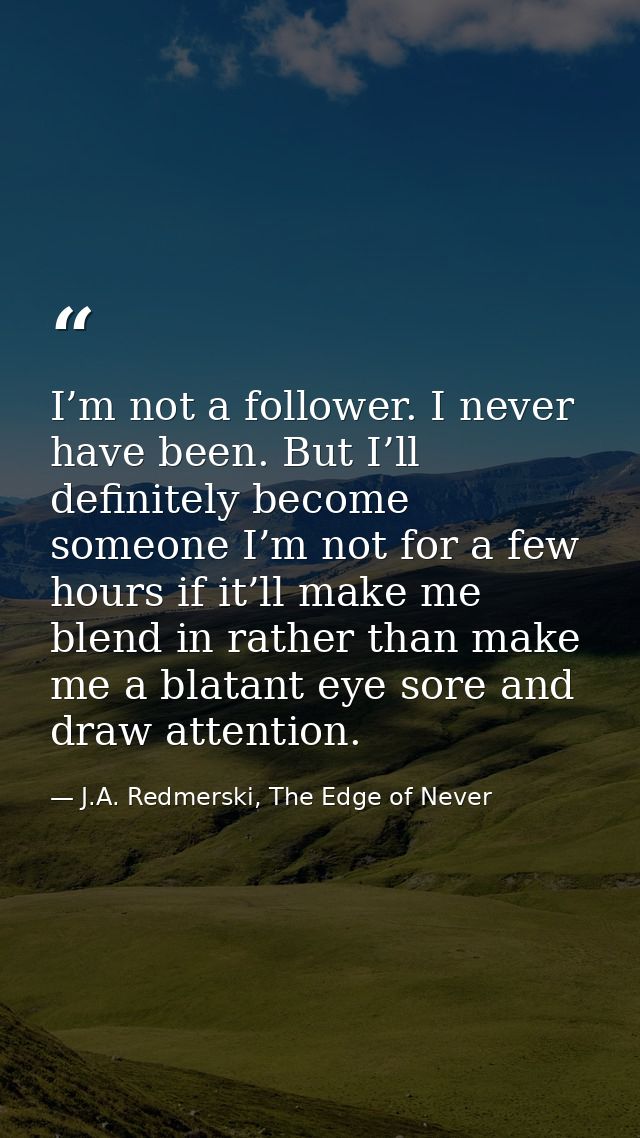 I’m not a follower. I never have been. But I’ll definitely become someone I’m not for a few hours if it’ll make me blend — J.A. Redmerski, The Edge of Never