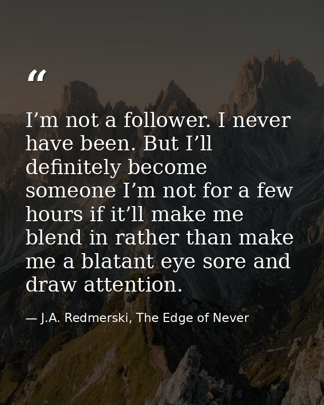 I’m not a follower. I never have been. But I’ll definitely become someone I’m not for a few hours if it’ll make me blend — J.A. Redmerski, The Edge of Never