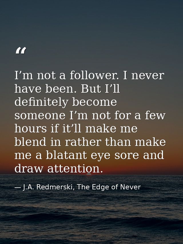 I’m not a follower. I never have been. But I’ll definitely become someone I’m not for a few hours if it’ll make me blend — J.A. Redmerski, The Edge of Never