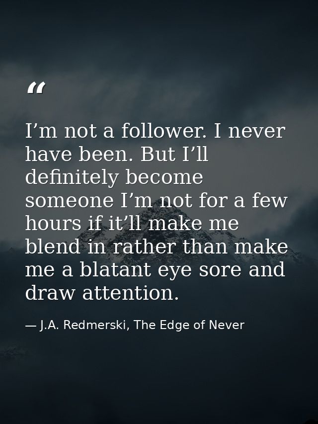 I’m not a follower. I never have been. But I’ll definitely become someone I’m not for a few hours if it’ll make me blend — J.A. Redmerski, The Edge of Never
