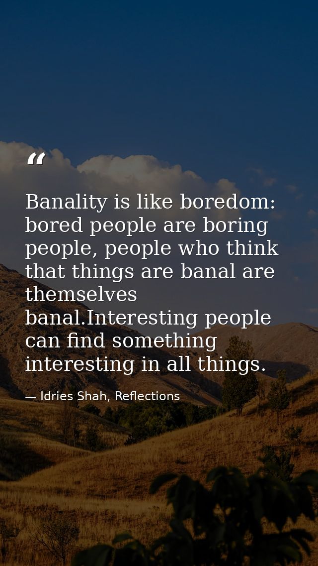 Banality is like boredom: bored people are boring people, people who think that things are banal are themselves banal.In — Idries Shah, Reflections