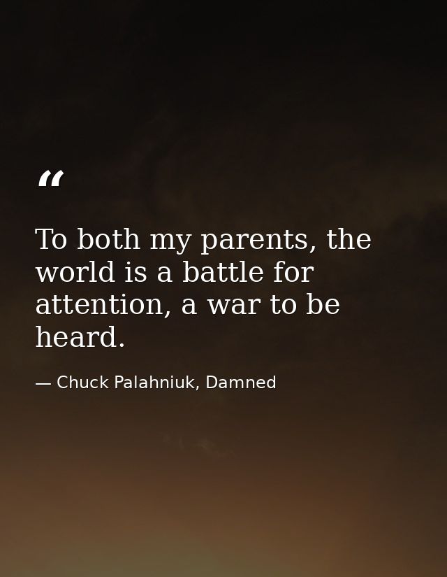 To both my parents, the world is a battle for attention, a war to be heard. — Chuck Palahniuk, Damned