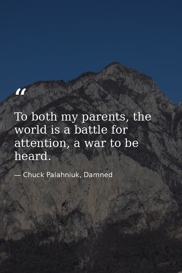 To both my parents, the world is a battle for attention, a war to be heard. — Chuck Palahniuk, Damned