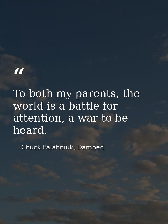 To both my parents, the world is a battle for attention, a war to be heard. — Chuck Palahniuk, Damned