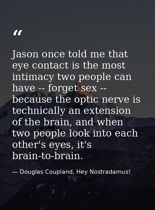 Jason once told me that eye contact is the most intimacy two people can have -- forget sex -- because the optic nerve is — Douglas Coupland, Hey Nostradamus!