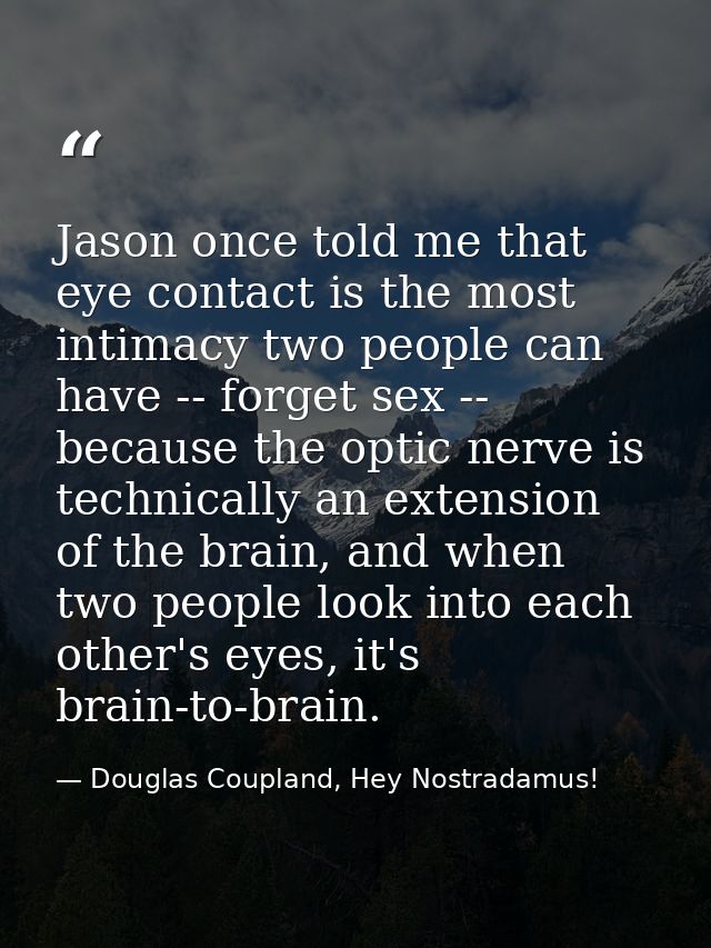 Jason once told me that eye contact is the most intimacy two people can have -- forget sex -- because the optic nerve is — Douglas Coupland, Hey Nostradamus!