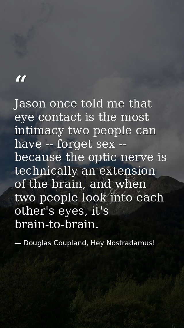 Jason once told me that eye contact is the most intimacy two people can have -- forget sex -- because the optic nerve is — Douglas Coupland, Hey Nostradamus!