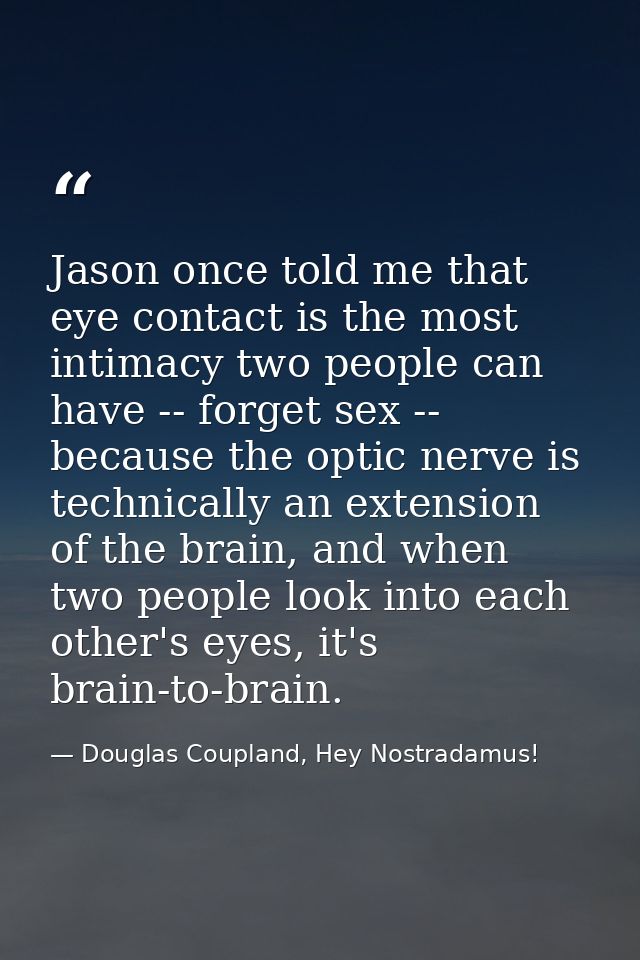 Jason once told me that eye contact is the most intimacy two people can have -- forget sex -- because the optic nerve is — Douglas Coupland, Hey Nostradamus!