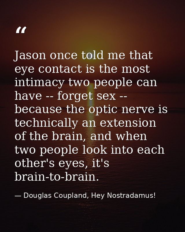 Jason once told me that eye contact is the most intimacy two people can have -- forget sex -- because the optic nerve is — Douglas Coupland, Hey Nostradamus!