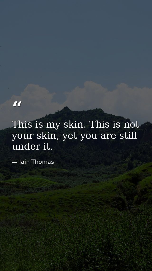 This is my skin. This is not your skin, yet you are still under it. — Iain Thomas