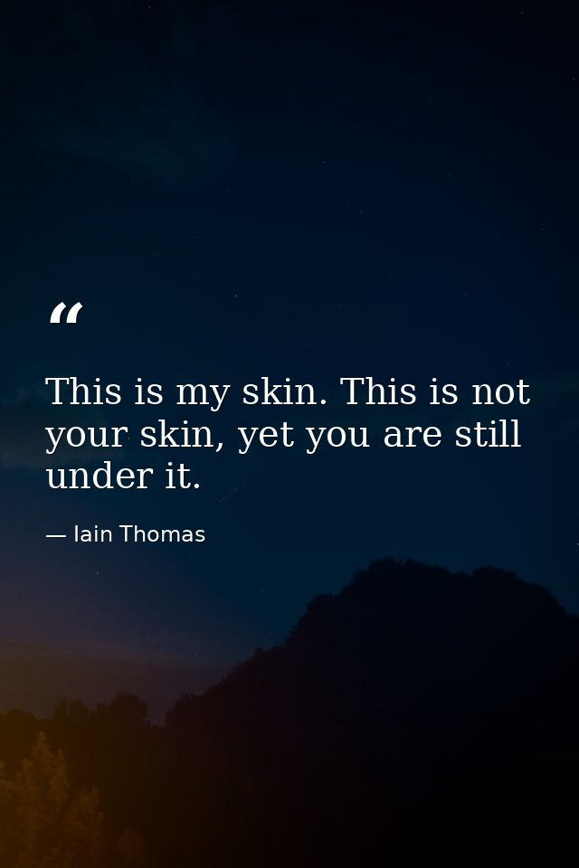 This is my skin. This is not your skin, yet you are still under it. — Iain Thomas