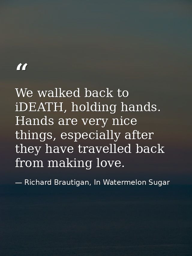 We walked back to iDEATH, holding hands. Hands are very nice things, especially after they have travelled back from maki — Richard Brautigan, In Watermelon Sugar
