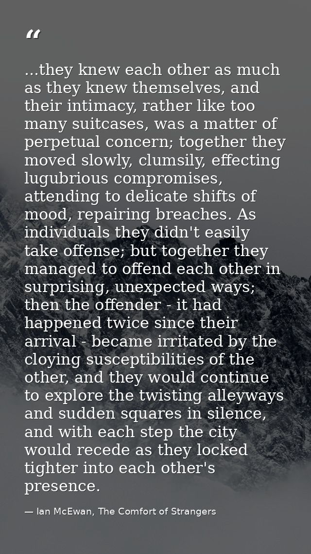 ...they knew each other as much as they knew themselves, and their intimacy, rather like too many suitcases, was a matte — Ian McEwan, The Comfort of Strangers