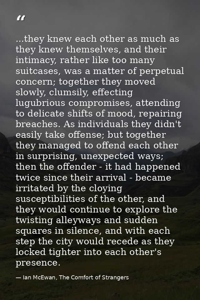 ...they knew each other as much as they knew themselves, and their intimacy, rather like too many suitcases, was a matte — Ian McEwan, The Comfort of Strangers