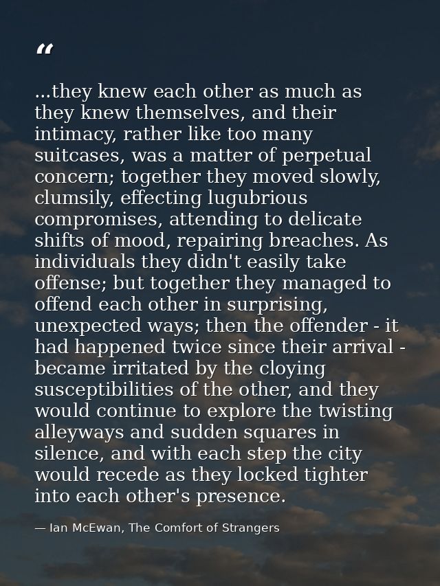 ...they knew each other as much as they knew themselves, and their intimacy, rather like too many suitcases, was a matte — Ian McEwan, The Comfort of Strangers