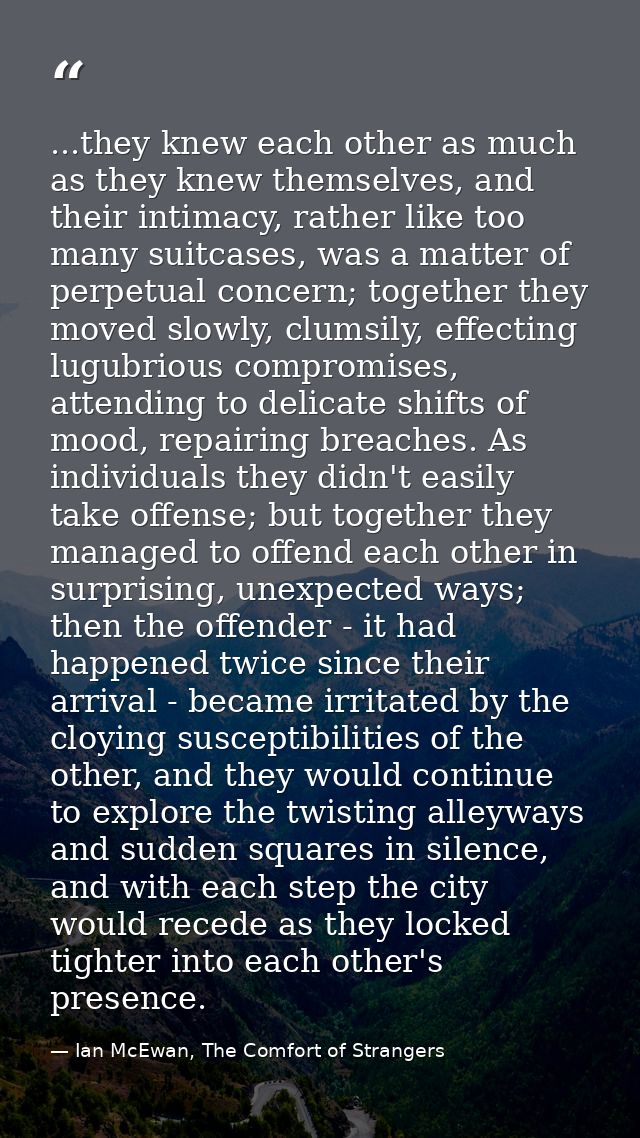 ...they knew each other as much as they knew themselves, and their intimacy, rather like too many suitcases, was a matte — Ian McEwan, The Comfort of Strangers