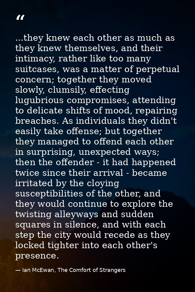 ...they knew each other as much as they knew themselves, and their intimacy, rather like too many suitcases, was a matte — Ian McEwan, The Comfort of Strangers