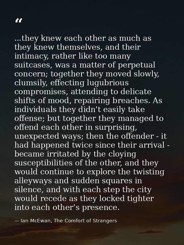 ...they knew each other as much as they knew themselves, and their intimacy, rather like too many suitcases, was a matte — Ian McEwan, The Comfort of Strangers