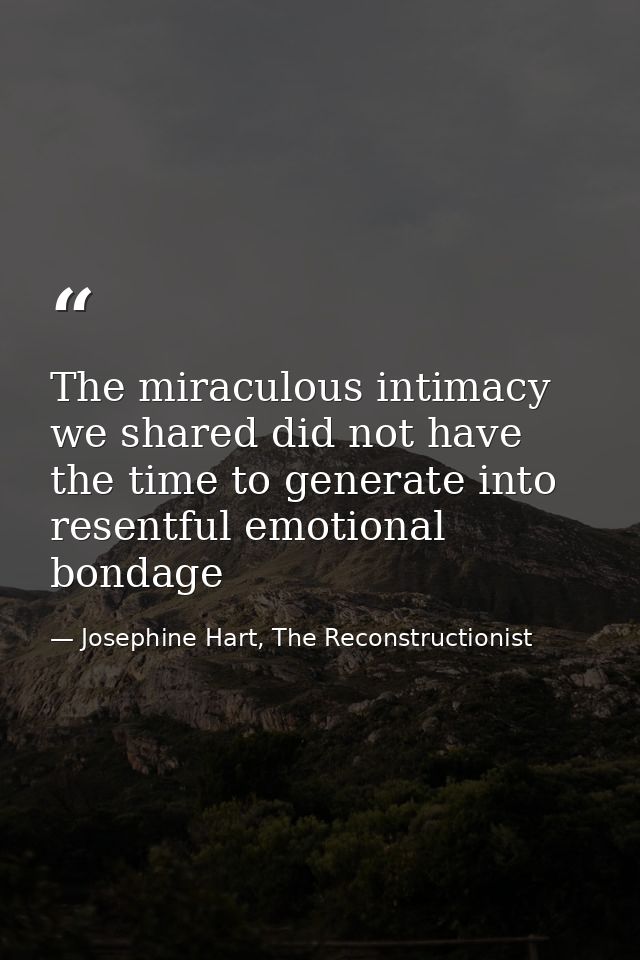 The miraculous intimacy we shared did not have the time to generate into resentful emotional bondage — Josephine Hart, The Reconstructionist