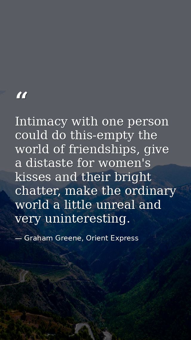 Intimacy with one person could do this-empty the world of friendships, give a distaste for women's kisses and their brig — Graham Greene, Orient Express
