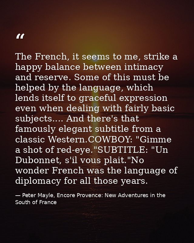 The French, it seems to me, strike a happy balance between intimacy and reserve. Some of this must be helped by the lang — Peter Mayle, Encore Provence: New Adventures in the South of France