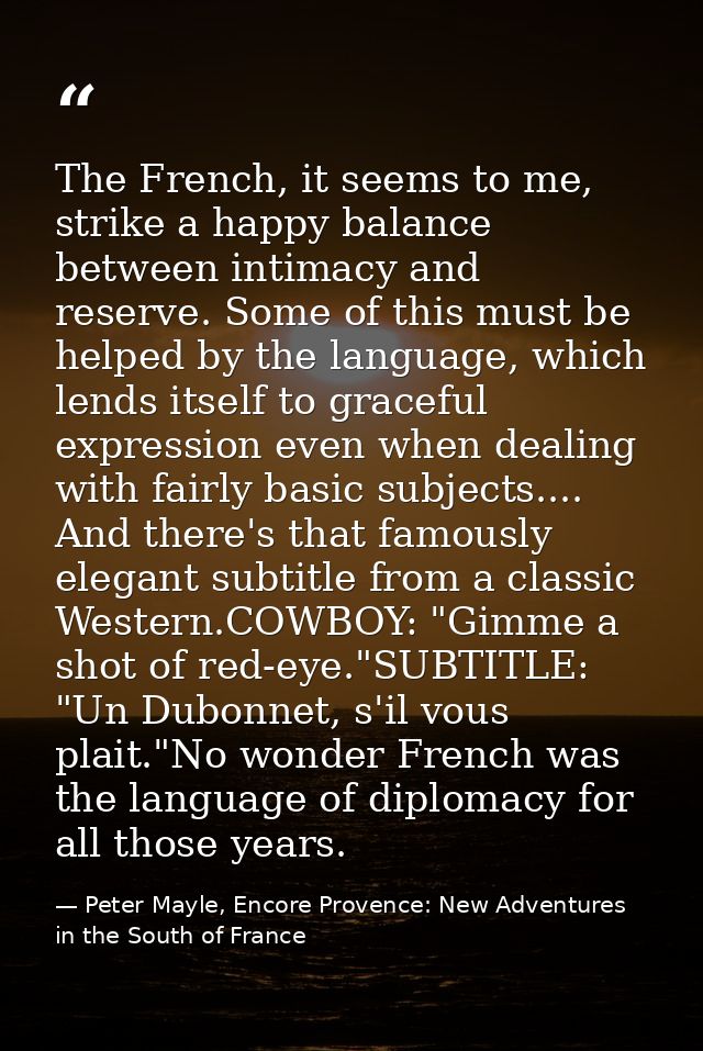 The French, it seems to me, strike a happy balance between intimacy and reserve. Some of this must be helped by the lang — Peter Mayle, Encore Provence: New Adventures in the South of France
