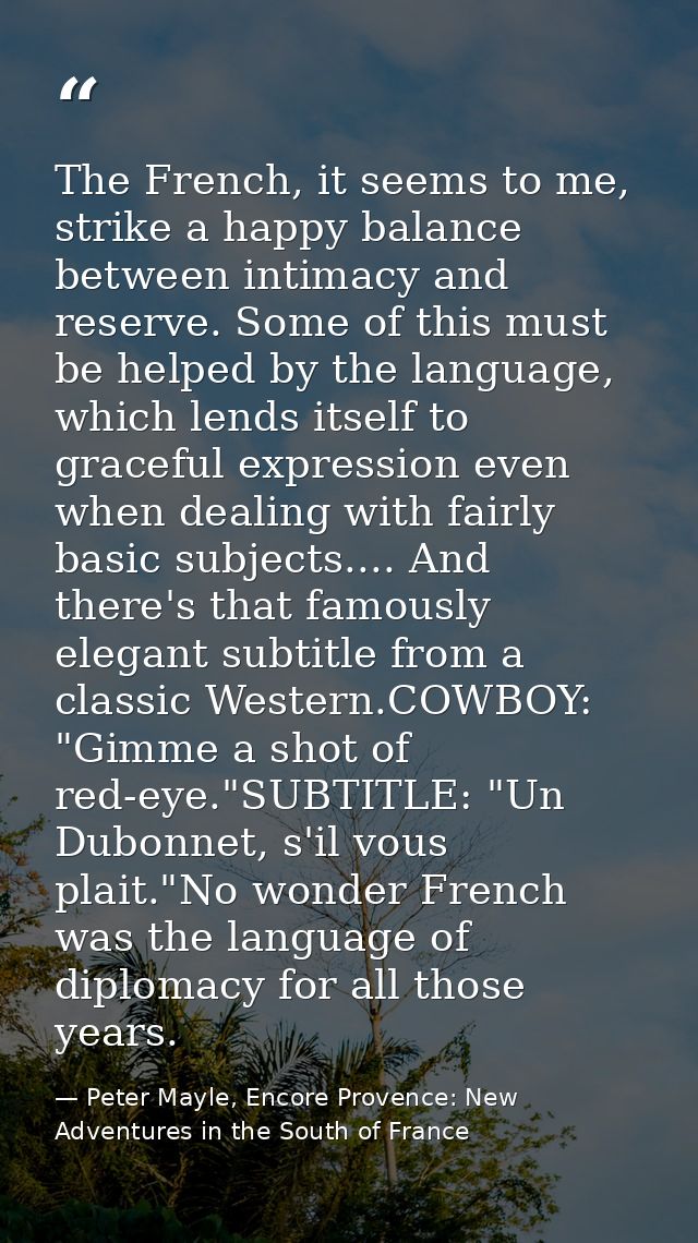 The French, it seems to me, strike a happy balance between intimacy and reserve. Some of this must be helped by the lang — Peter Mayle, Encore Provence: New Adventures in the South of France