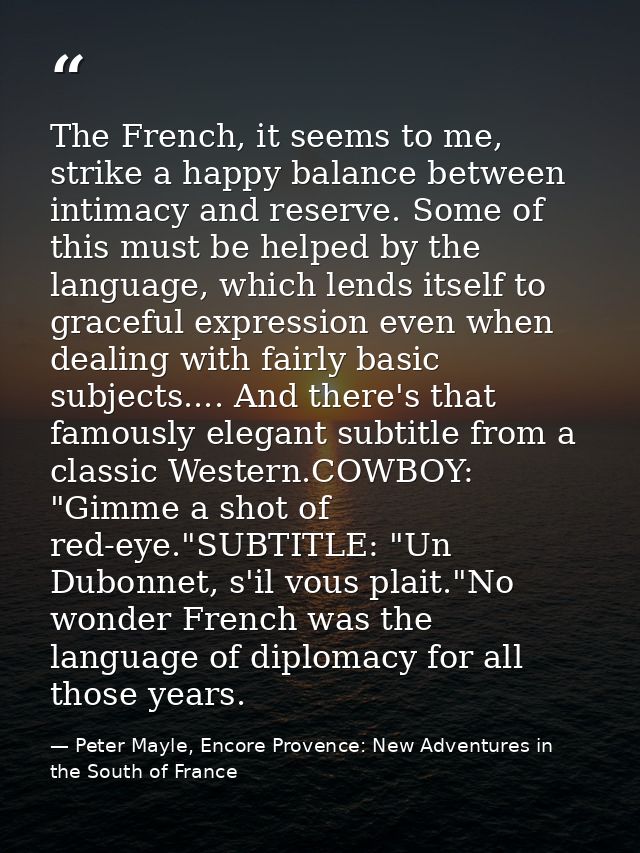 The French, it seems to me, strike a happy balance between intimacy and reserve. Some of this must be helped by the lang — Peter Mayle, Encore Provence: New Adventures in the South of France