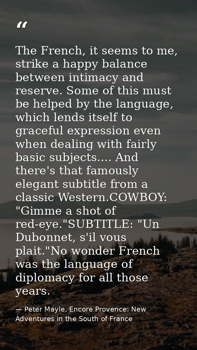 The French, it seems to me, strike a happy balance between intimacy and reserve. Some of this must be helped by the lang — Peter Mayle, Encore Provence: New Adventures in the South of France