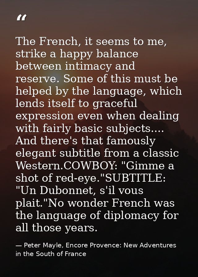 The French, it seems to me, strike a happy balance between intimacy and reserve. Some of this must be helped by the lang — Peter Mayle, Encore Provence: New Adventures in the South of France