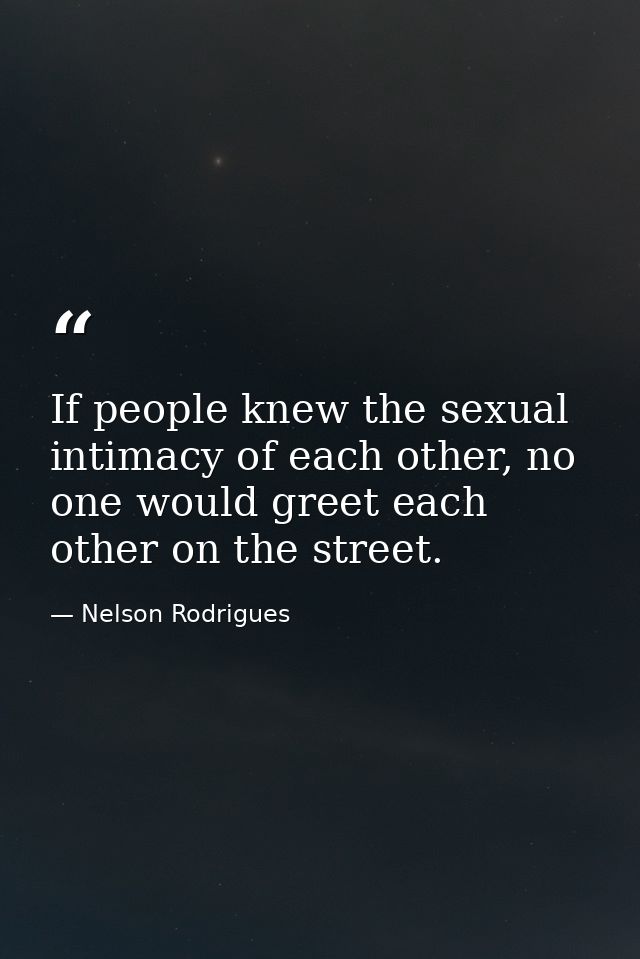 If people knew the sexual intimacy of each other, no one would greet each other on the street. — Nelson Rodrigues