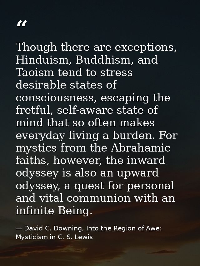 Though there are exceptions, Hinduism, Buddhism, and Taoism tend to stress desirable states of consciousness, escaping t — David C. Downing, Into the Region of Awe: Mysticism in C. S. Lewis