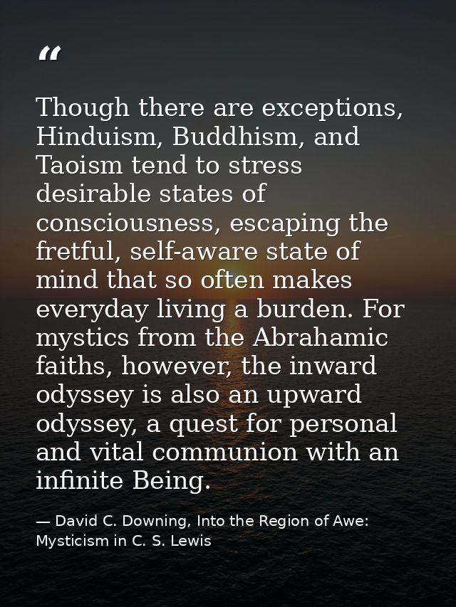 Though there are exceptions, Hinduism, Buddhism, and Taoism tend to stress desirable states of consciousness, escaping t — David C. Downing, Into the Region of Awe: Mysticism in C. S. Lewis