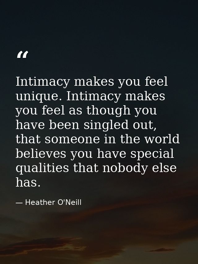 Intimacy makes you feel unique. Intimacy makes you feel as though you have been singled out, that someone in the world b — Heather O'Neill