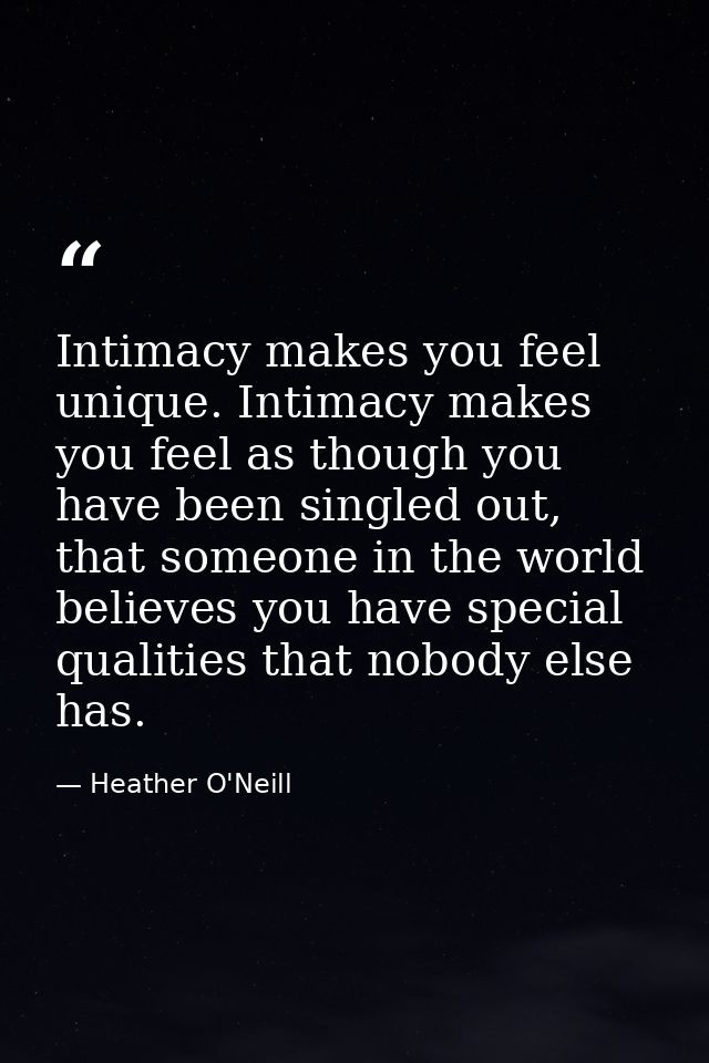 Intimacy makes you feel unique. Intimacy makes you feel as though you have been singled out, that someone in the world b — Heather O'Neill