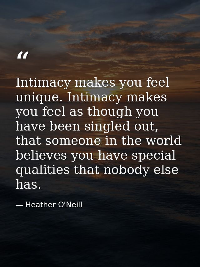 Intimacy makes you feel unique. Intimacy makes you feel as though you have been singled out, that someone in the world b — Heather O'Neill