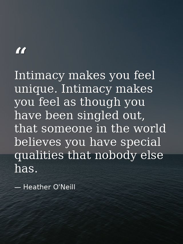 Intimacy makes you feel unique. Intimacy makes you feel as though you have been singled out, that someone in the world b — Heather O'Neill