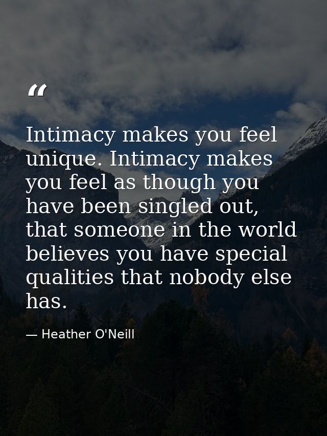 Intimacy makes you feel unique. Intimacy makes you feel as though you have been singled out, that someone in the world b — Heather O'Neill