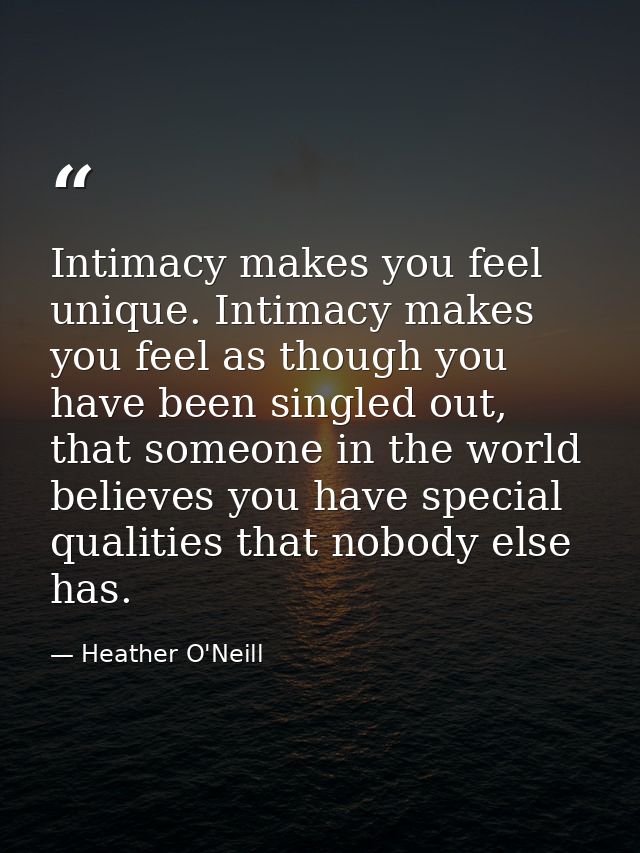 Intimacy makes you feel unique. Intimacy makes you feel as though you have been singled out, that someone in the world b — Heather O'Neill