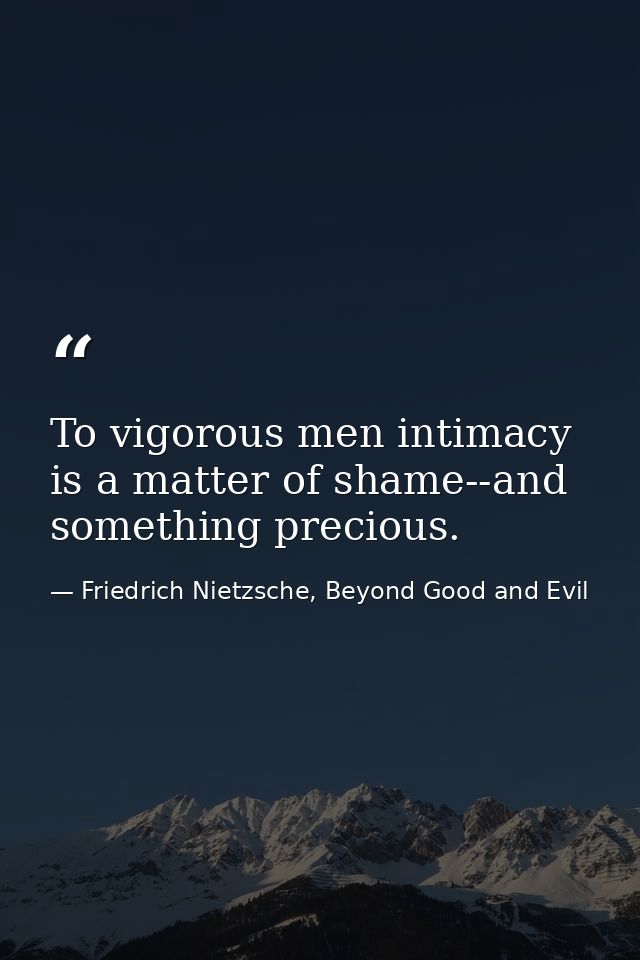 To vigorous men intimacy is a matter of shame--and something precious. — Friedrich Nietzsche, Beyond Good and Evil